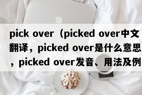 pick over（picked over中文翻譯，picked over是什么意思，picked over發(fā)音、用法及例句）