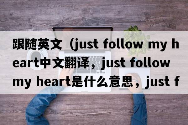 跟隨英文（just follow my heart中文翻譯，just follow my heart是什么意思，just follow my heart發(fā)音、用法及例句）
