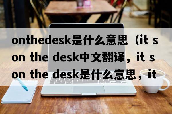 onthedesk是什么意思（it s on the desk中文翻譯，it s on the desk是什么意思，it s on the desk發(fā)音、用法及例句）
