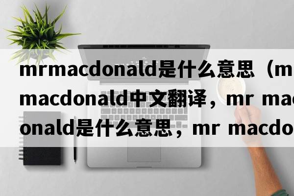 mrmacdonald是什么意思（mr macdonald中文翻譯，mr macdonald是什么意思，mr macdonald發(fā)音、用法及例句）