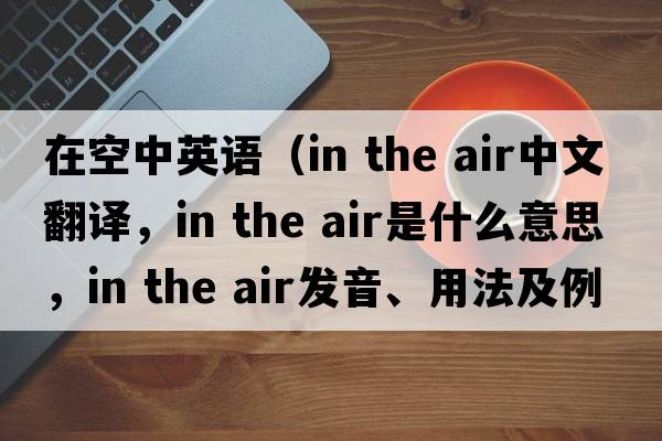 在空中英語（in the air中文翻譯，in the air是什么意思，in the air發(fā)音、用法及例句）