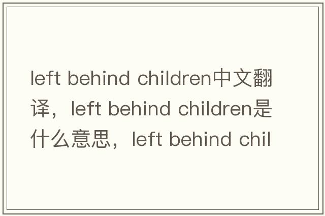 left behind children中文翻譯，left behind children是什么意思，left behind children發(fā)音、用法及例句