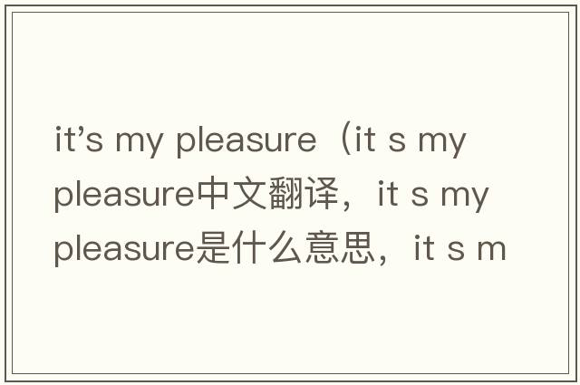 it's my pleasure（it s my pleasure中文翻譯，it s my pleasure是什么意思，it s my pleasure發(fā)音、用法及例句）