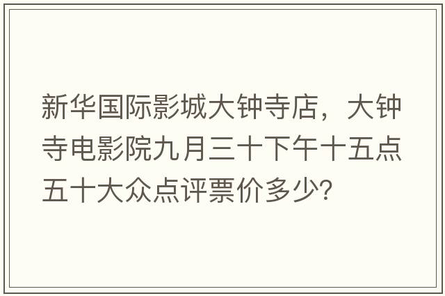 新華國(guó)際影城大鐘寺店，大鐘寺電影院九月三十下午十五點(diǎn)五十大眾點(diǎn)評(píng)票價(jià)多少？
