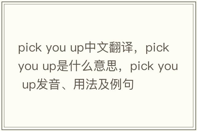 pick you up中文翻譯，pick you up是什么意思，pick you up發(fā)音、用法及例句