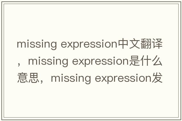 missing expression中文翻譯，missing expression是什么意思，missing expression發(fā)音、用法及例句