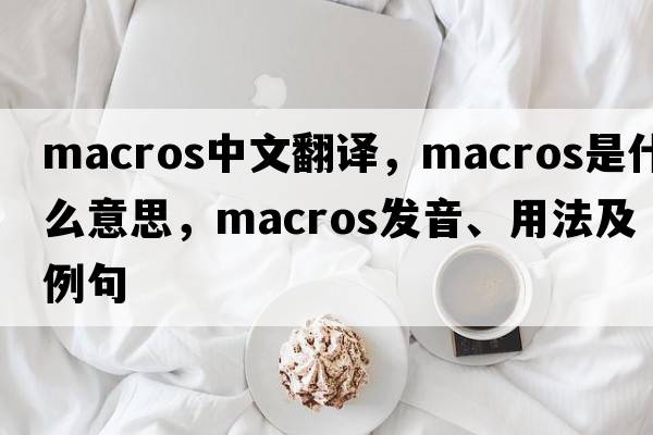 macros中文翻譯，macros是什么意思，macros發(fā)音、用法及例句