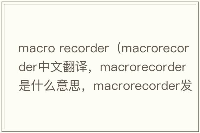 macro recorder（macrorecorder中文翻譯，macrorecorder是什么意思，macrorecorder發(fā)音、用法及例句）