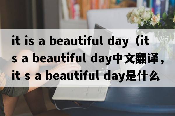 it is a beautiful day（it s a beautiful day中文翻譯，it s a beautiful day是什么意思，it s a beautiful day發(fā)音、用法及例
