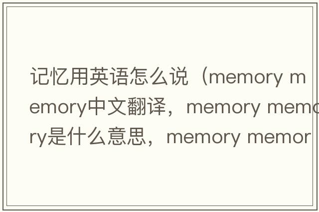 記憶用英語怎么說（memory memory中文翻譯，memory memory是什么意思，memory memory發(fā)音、用法及例句）