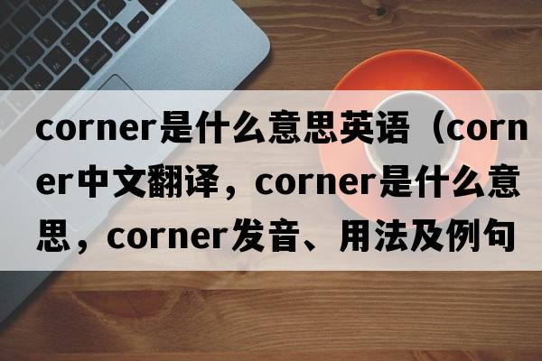 corner是什么意思英語(yǔ)（corner中文翻譯，corner是什么意思，corner發(fā)音、用法及例句）