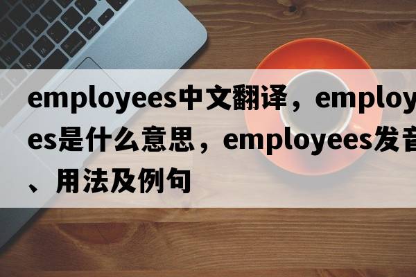 employees中文翻譯，employees是什么意思，employees發(fā)音、用法及例句
