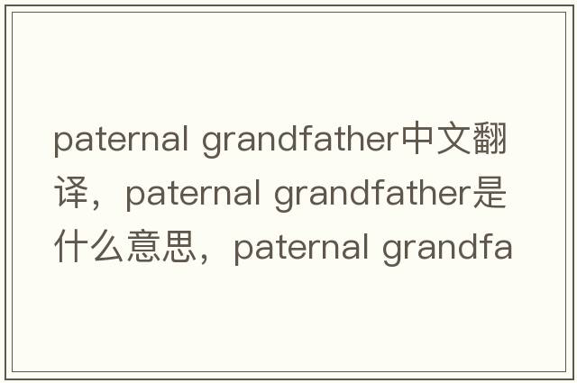 paternal grandfather中文翻譯，paternal grandfather是什么意思，paternal grandfather發(fā)音、用法及例句
