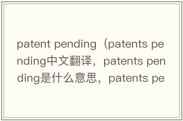 patent pending（patents pending中文翻譯，patents pending是什么意思，patents pending發(fā)音、用法及例句）