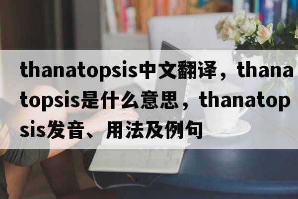 thanatopsis中文翻譯，thanatopsis是什么意思，thanatopsis發(fā)音、用法及例句