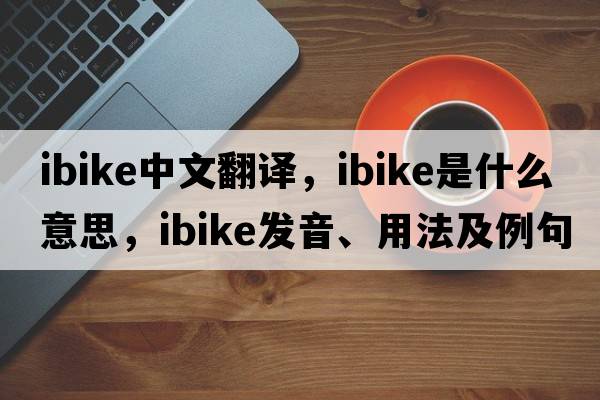 ibike中文翻譯，ibike是什么意思，ibike發(fā)音、用法及例句