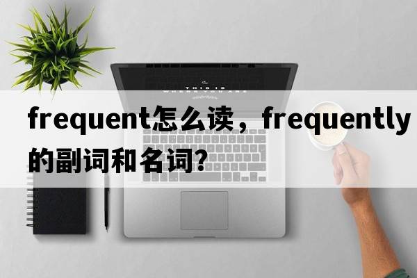 frequent怎么讀，frequently的副詞和名詞？