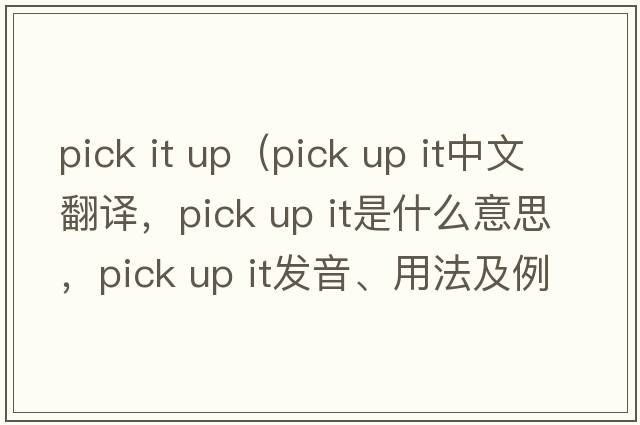 pick it up（pick up it中文翻譯，pick up it是什么意思，pick up it發(fā)音、用法及例句）