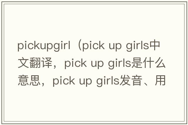 pickupgirl（pick up girls中文翻譯，pick up girls是什么意思，pick up girls發(fā)音、用法及例句）