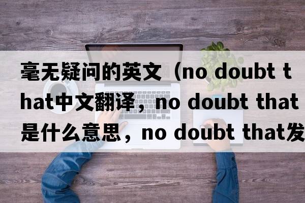 毫無疑問的英文（no doubt that中文翻譯，no doubt that是什么意思，no doubt that發(fā)音、用法及例句）