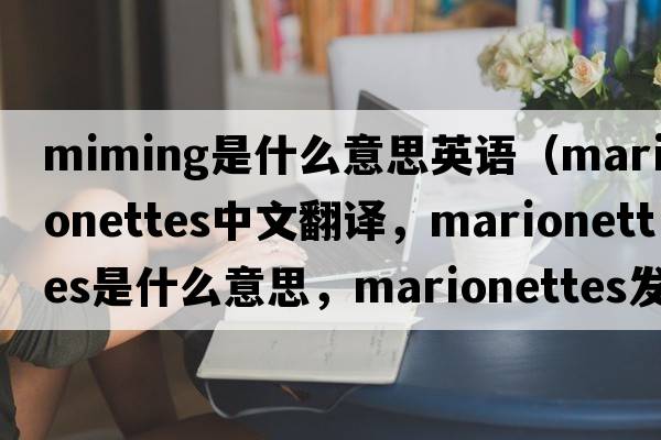 miming是什么意思英語（marionettes中文翻譯，marionettes是什么意思，marionettes發(fā)音、用法及例句）