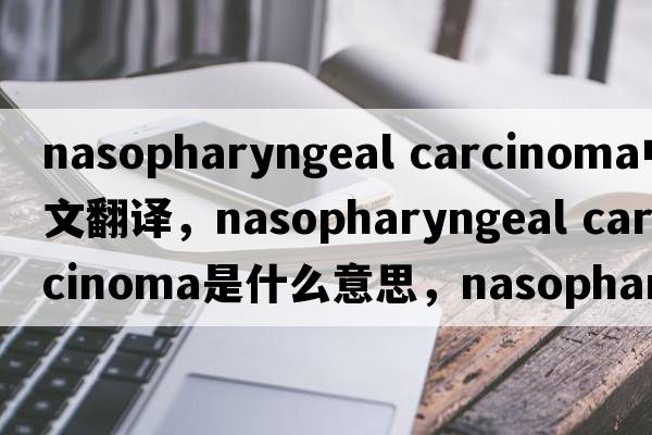 nasopharyngeal carcinoma中文翻譯，nasopharyngeal carcinoma是什么意思，nasopharyngeal carcinoma發(fā)音、用法及例句