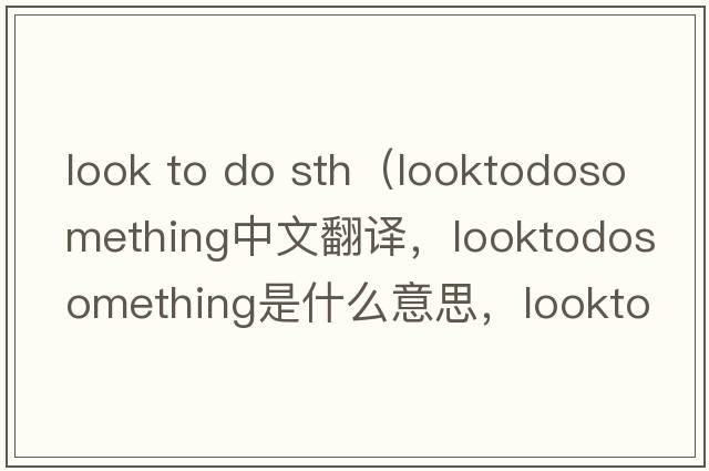 look to do sth（looktodosomething中文翻譯，looktodosomething是什么意思，looktodosomething發(fā)音、用法及例句）