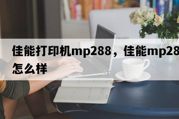 佳能打印機mp288，佳能mp288怎么樣