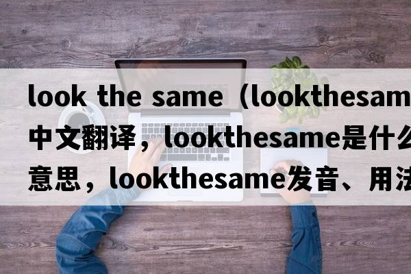 look the same（lookthesame中文翻譯，lookthesame是什么意思，lookthesame發(fā)音、用法及例句）