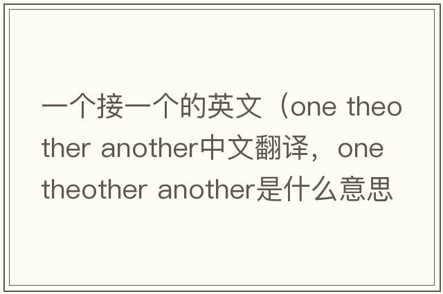 一個(gè)接一個(gè)的英文（one theother another中文翻譯，one theother another是什么意思，one theother another發(fā)音、用法及例句）