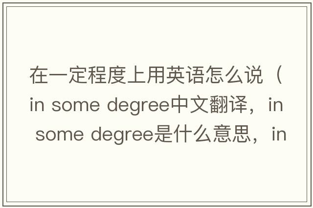 在一定程度上用英語怎么說（in some degree中文翻譯，in some degree是什么意思，in some degree發(fā)音、用法及例句）