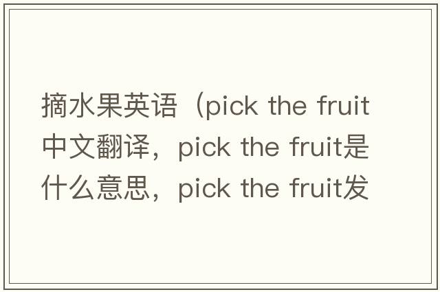 摘水果英語(yǔ)（pick the fruit中文翻譯，pick the fruit是什么意思，pick the fruit發(fā)音、用法及例句）