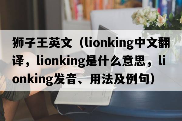 獅子王英文（lionking中文翻譯，lionking是什么意思，lionking發(fā)音、用法及例句）