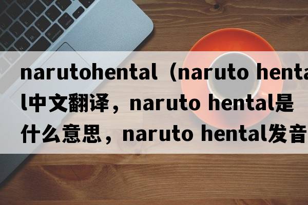 narutohental（naruto hental中文翻譯，naruto hental是什么意思，naruto hental發(fā)音、用法及例句）
