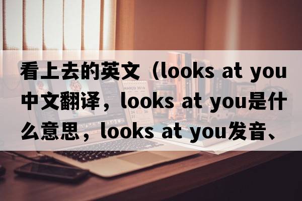 看上去的英文（looks at you中文翻譯，looks at you是什么意思，looks at you發(fā)音、用法及例句）