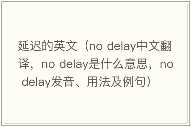 延遲的英文（no delay中文翻譯，no delay是什么意思，no delay發(fā)音、用法及例句）