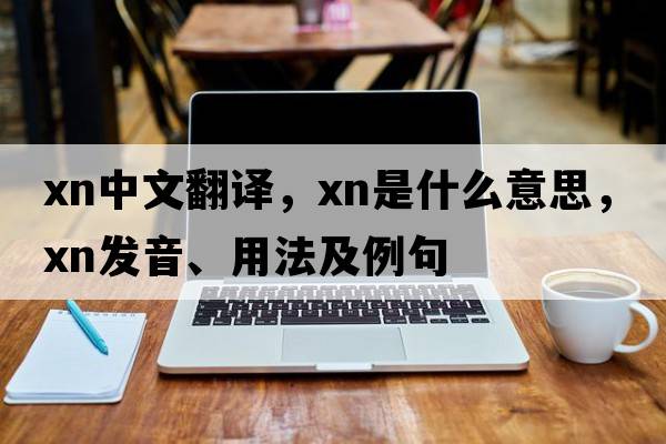 xn中文翻譯，xn是什么意思，xn發(fā)音、用法及例句