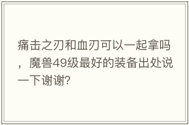 痛擊之刃和血刃可以一起拿嗎，魔獸49級(jí)最好的裝備出處說(shuō)一下謝謝？