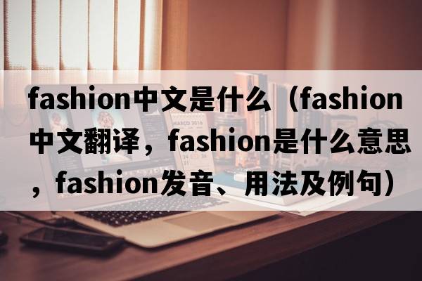fashion中文是什么（fashion中文翻譯，fashion是什么意思，fashion發(fā)音、用法及例句）
