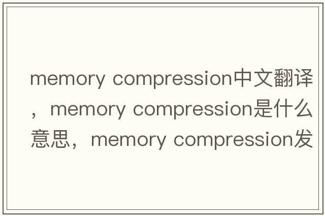 memory compression中文翻譯，memory compression是什么意思，memory compression發(fā)音、用法及例句