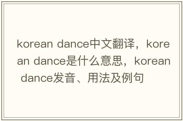 korean dance中文翻譯，korean dance是什么意思，korean dance發(fā)音、用法及例句