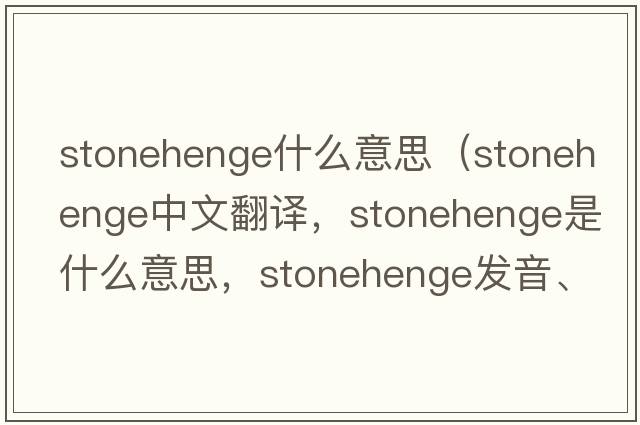 stonehenge什么意思（Stonehenge中文翻譯，Stonehenge是什么意思，Stonehenge發(fā)音、用法及例句）