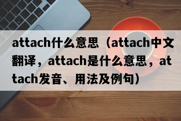 attach什么意思（attach中文翻譯，attach是什么意思，attach發(fā)音、用法及例句）