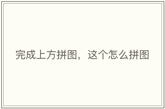完成上方拼圖，這個(gè)怎么拼圖