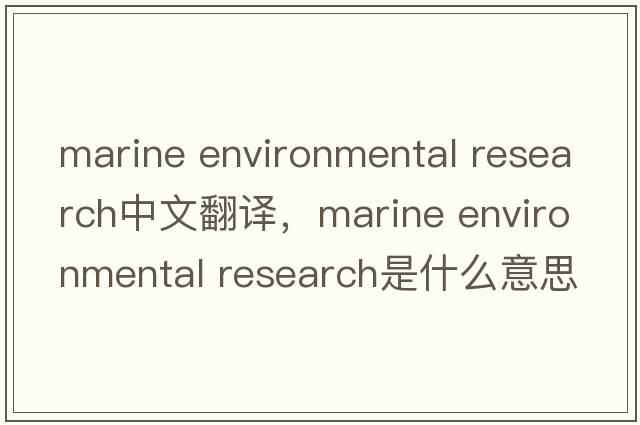marine environmental research中文翻譯，marine environmental research是什么意思，marine environmental research發(fā)音