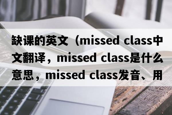 缺課的英文（missed class中文翻譯，missed class是什么意思，missed class發(fā)音、用法及例句）