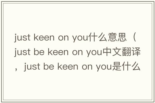 just keen on you什么意思（just be keen on you中文翻譯，just be keen on you是什么意思，just be keen on you發(fā)音、用法及例句）