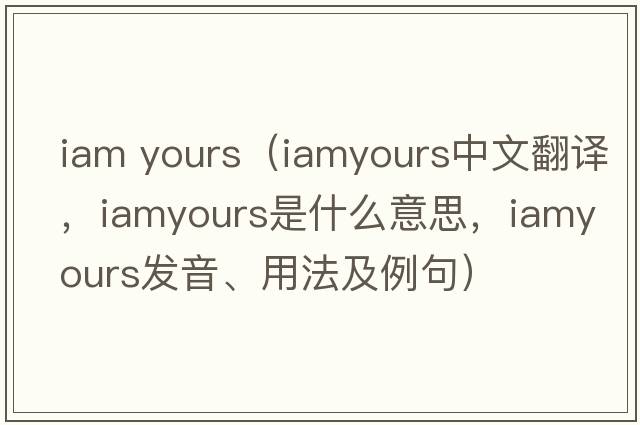 iam yours（iamyours中文翻譯，iamyours是什么意思，iamyours發(fā)音、用法及例句）