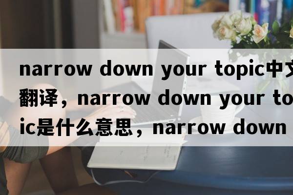 narrow down your topic中文翻譯，narrow down your topic是什么意思，narrow down your topic發(fā)音、用法及例句