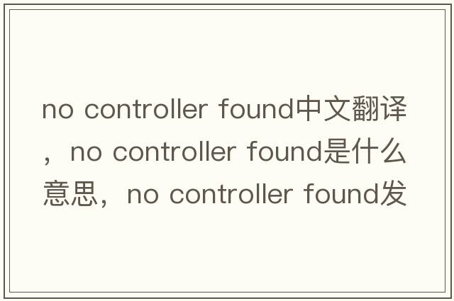 no controller found中文翻譯，no controller found是什么意思，no controller found發(fā)音、用法及例句